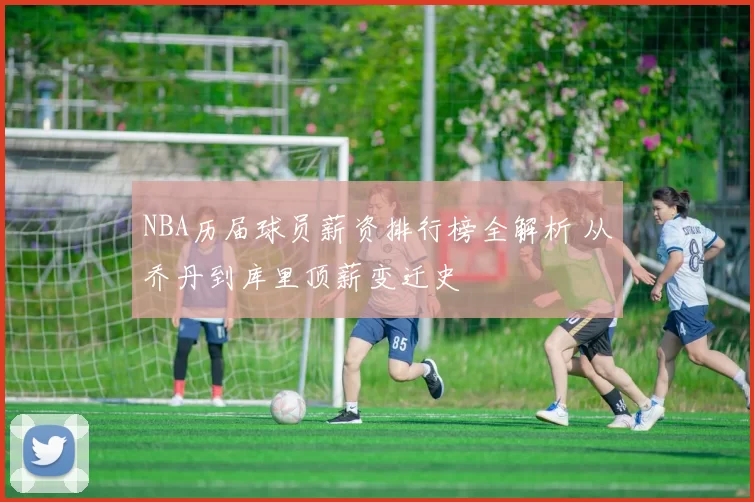 NBA历届球员薪资排行榜全解析 从乔丹到库里顶薪变迁史