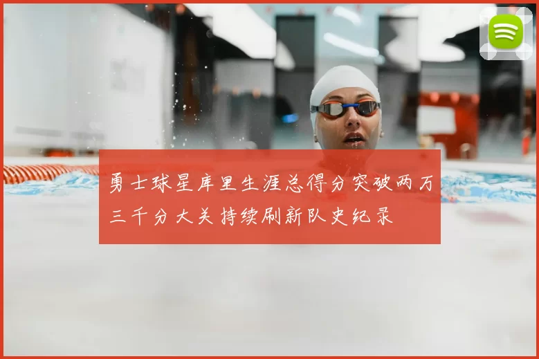 勇士球星库里生涯总得分突破两万三千分大关持续刷新队史纪录