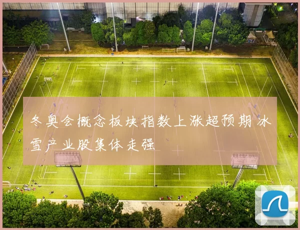 冬奥会概念板块指数上涨超预期 冰雪产业股集体走强
