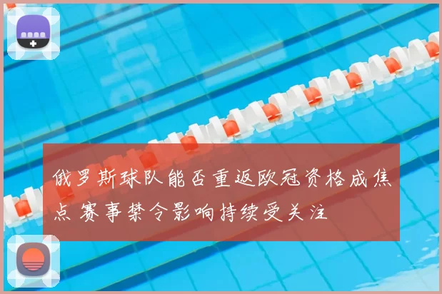 俄罗斯球队能否重返欧冠资格成焦点 赛事禁令影响持续受关注