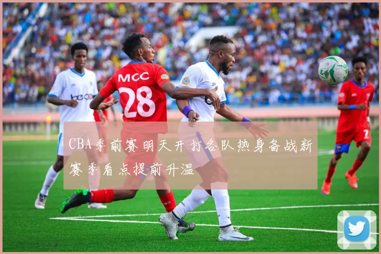 CBA季前赛明天开打各队热身备战新赛季看点提前升温