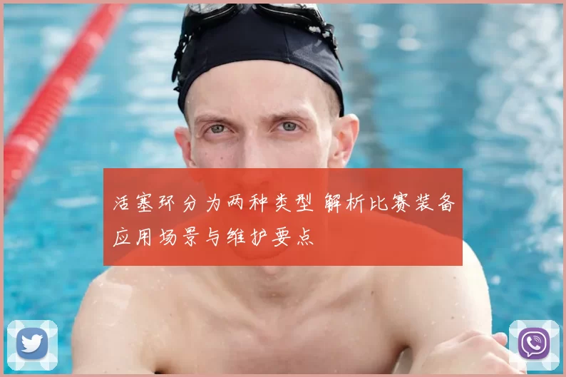 活塞环分为两种类型 解析比赛装备应用场景与维护要点
