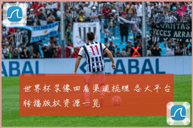 世界杯录像回看渠道梳理 各大平台转播版权资源一览