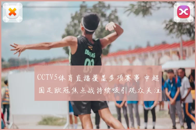 CCTV5体育直播覆盖多项赛事 中超国足欧冠焦点战持续吸引观众关注