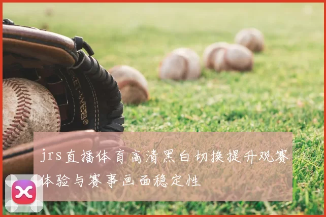 jrs直播体育高清黑白切换提升观赛体验与赛事画面稳定性