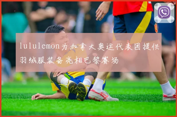 lululemon为加拿大奥运代表团提供羽绒服装备亮相巴黎赛场