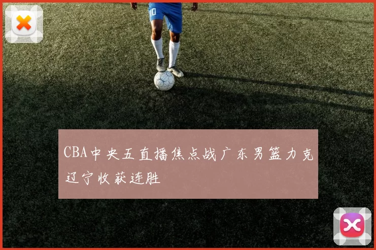 CBA中央五直播焦点战广东男篮力克辽宁收获连胜