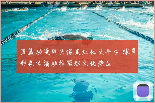 男篮动漫风头像走红社交平台 球员形象传播助推篮球文化热度