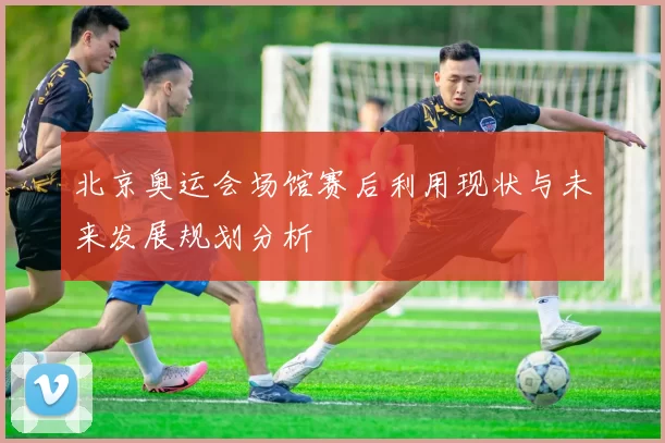 北京奥运会场馆赛后利用现状与未来发展规划分析