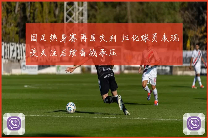 国足热身赛再度失利 归化球员表现受关注后续备战承压