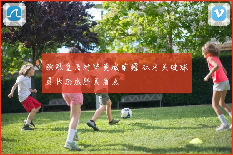 欧冠皇马对阵曼城前瞻 双方关键球员状态成胜负看点