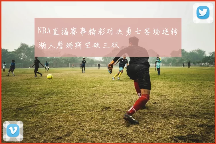 NBA直播赛事精彩对决勇士客场逆转湖人詹姆斯空砍三双