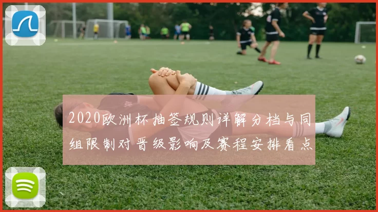 2020欧洲杯抽签规则详解分档与同组限制对晋级影响及赛程安排看点