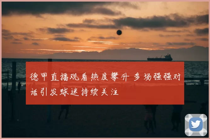 德甲直播观看热度攀升 多场强强对话引发球迷持续关注