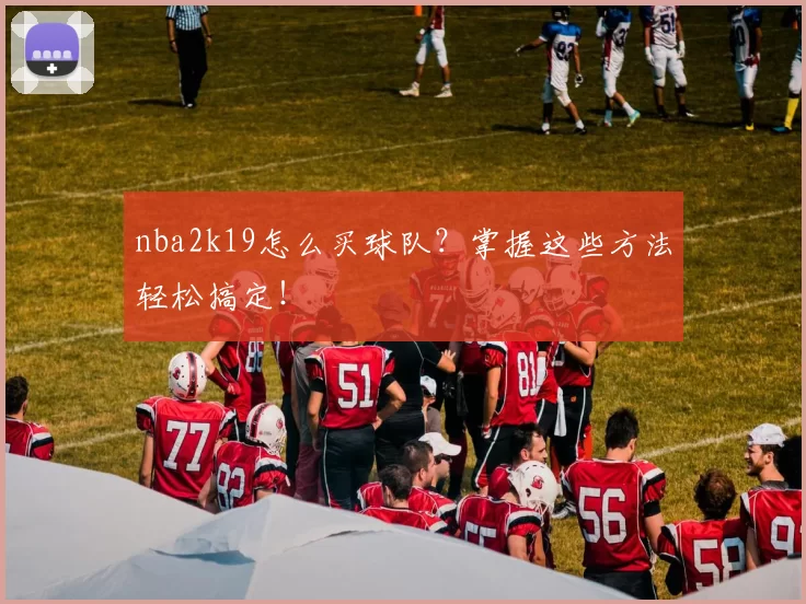 nba2k19怎么买球队?掌握这些方法轻松搞定!