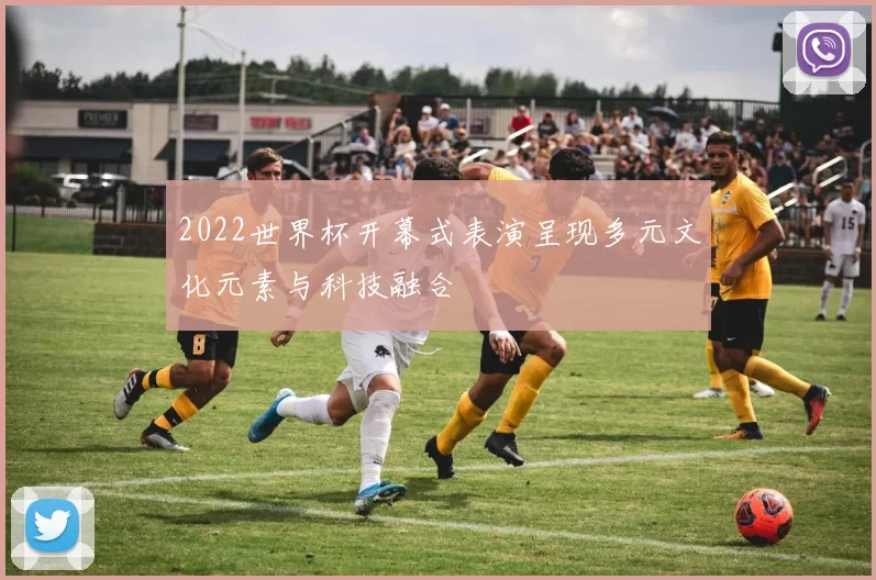 2022世界杯开幕式表演呈现多元文化元素与科技融合