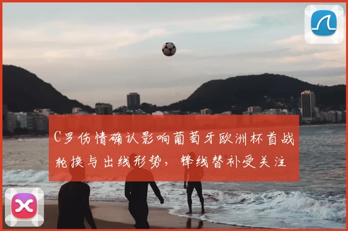 C罗伤情确认影响葡萄牙欧洲杯首战轮换与出线形势，锋线替补受关注