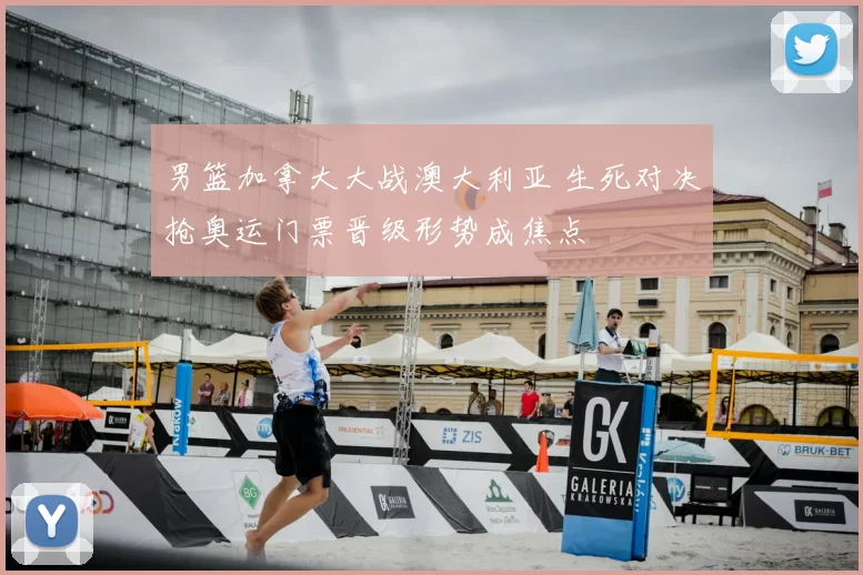 男篮加拿大大战澳大利亚 生死对决抢奥运门票晋级形势成焦点