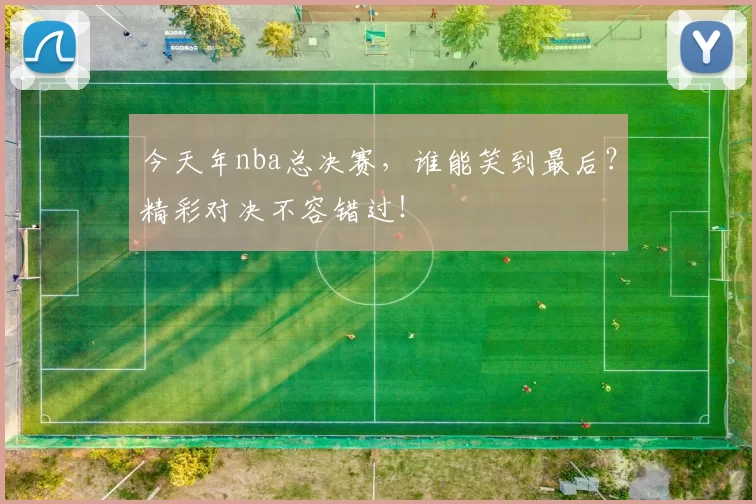 今天年nba总决赛,谁能笑到最后?精彩对决不容错过!