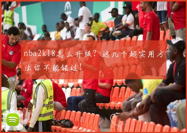 nba2k18怎么升级？这几个超实用方法你不能错过！