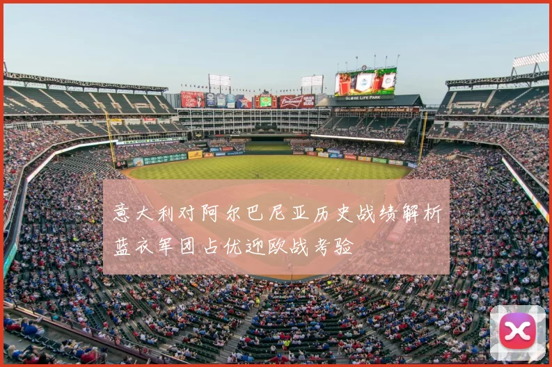 意大利对阿尔巴尼亚历史战绩解析蓝衣军团占优迎欧战考验