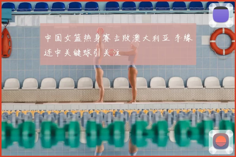 中国女篮热身赛击败澳大利亚 李缘连中关键球引关注