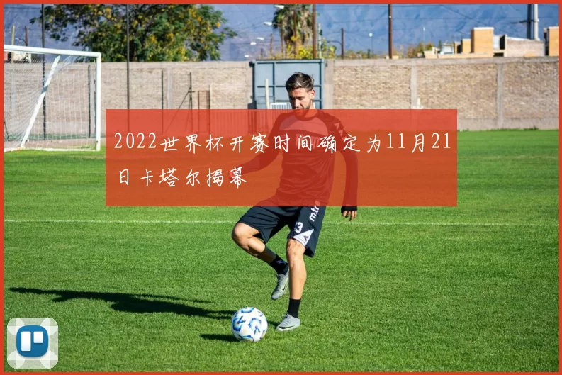 2022世界杯开赛时间确定为11月21日卡塔尔揭幕