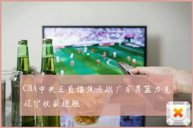 CBA中央五直播焦点战广东男篮力克辽宁收获连胜