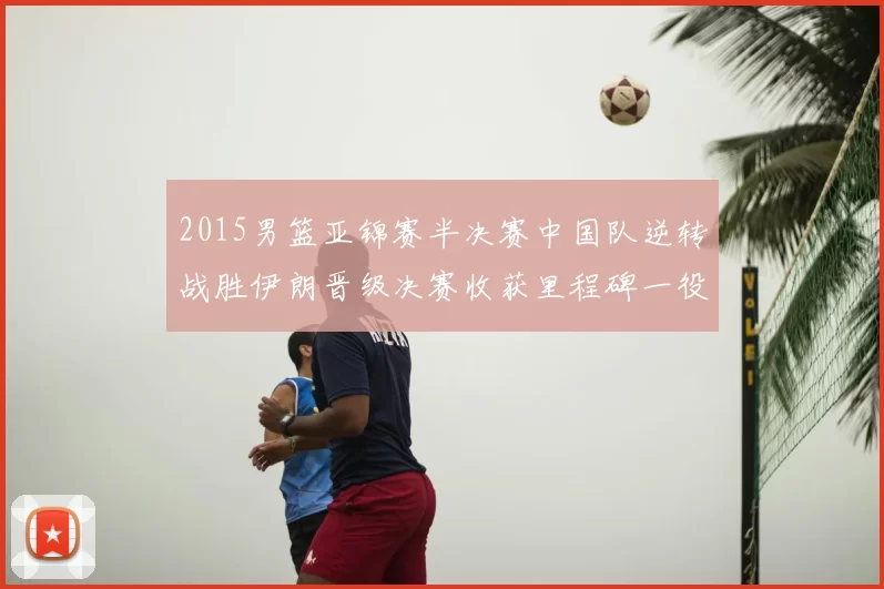 2015男篮亚锦赛半决赛中国队逆转战胜伊朗晋级决赛收获里程碑一役