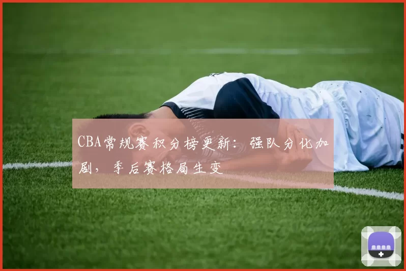 CBA常规赛积分榜更新：强队分化加剧，季后赛格局生变