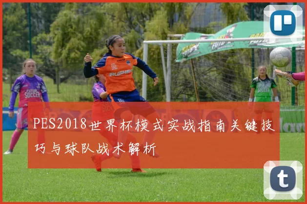 PES2018世界杯模式实战指南关键技巧与球队战术解析