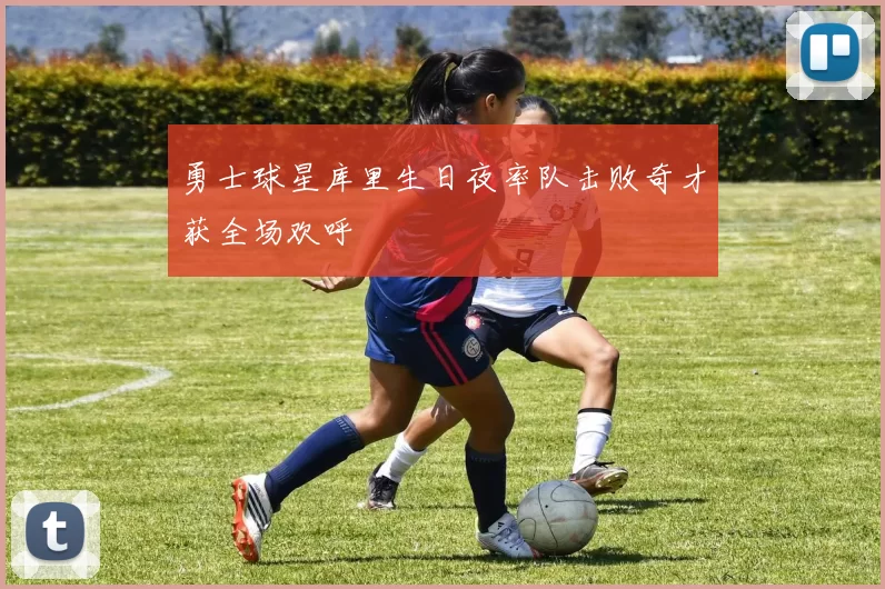 勇士球星库里生日夜率队击败奇才获全场欢呼