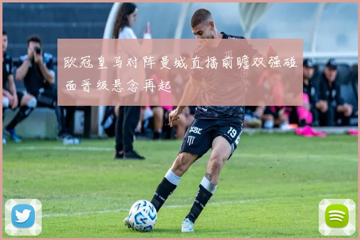 欧冠皇马对阵曼城直播前瞻双强碰面晋级悬念再起