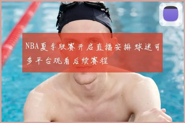 NBA夏季联赛开启直播安排 球迷可多平台观看后续赛程