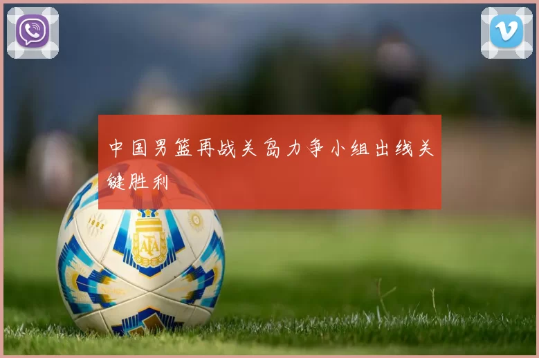 中国男篮再战关岛力争小组出线关键胜利