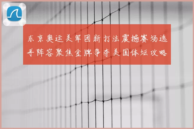 东京奥运美军团新打法震撼赛场选手阵容聚焦金牌争夺美国体坛攻略