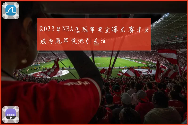 2023年NBA总冠军奖金曝光 赛季分成与冠军奖池引关注