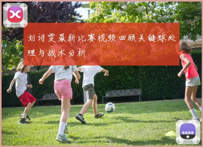 刘诗雯最新比赛视频回顾关键球处理与战术分析
