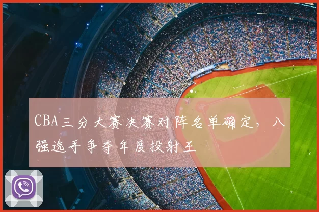 CBA三分大赛决赛对阵名单确定，八强选手争夺年度投射王