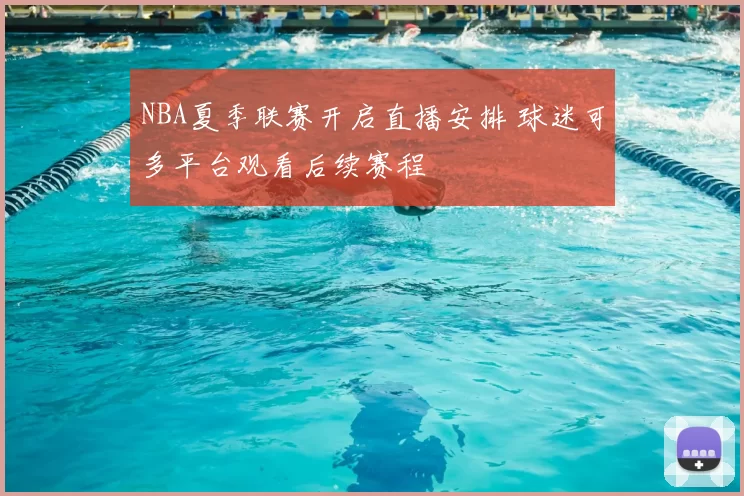 NBA夏季联赛开启直播安排 球迷可多平台观看后续赛程
