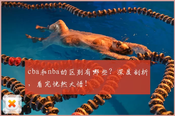 cba和nba的区别有哪些？深度剖析，看完恍然大悟！