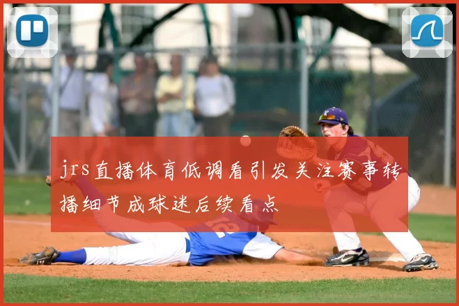 jrs直播体育低调看引发关注赛事转播细节成球迷后续看点