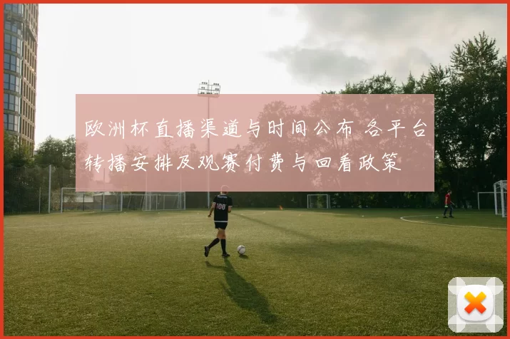 欧洲杯直播渠道与时间公布 各平台转播安排及观赛付费与回看政策