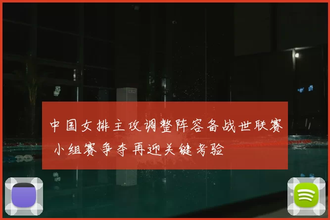 中国女排主攻调整阵容备战世联赛 小组赛争夺再迎关键考验
