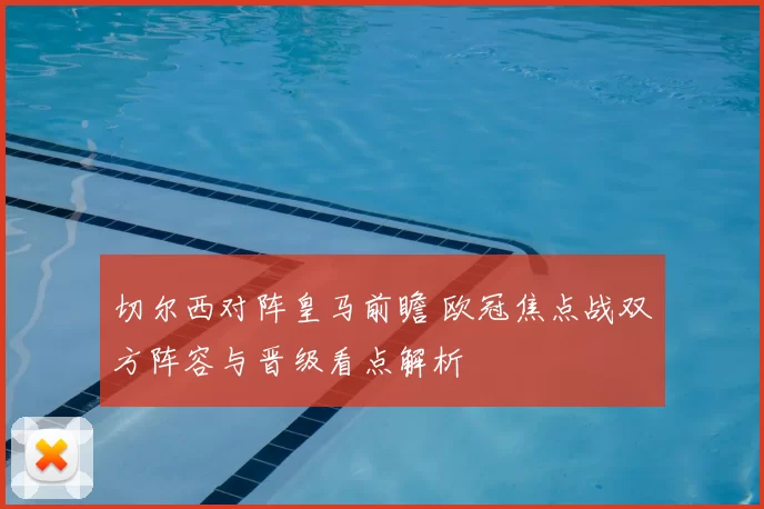 切尔西对阵皇马前瞻 欧冠焦点战双方阵容与晋级看点解析
