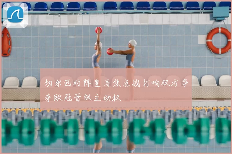 切尔西对阵皇马焦点战打响双方争夺欧冠晋级主动权