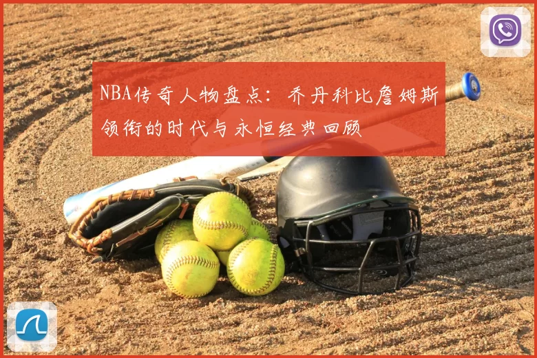 NBA传奇人物盘点:乔丹科比詹姆斯领衔的时代与永恒经典回顾