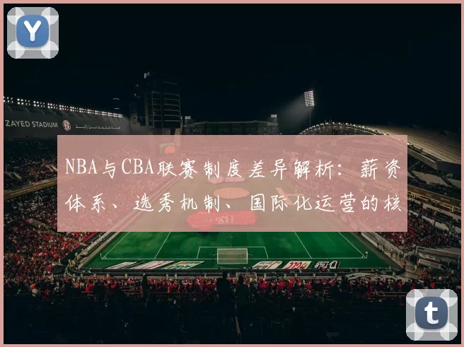 NBA与CBA联赛制度差异解析:薪资体系、选秀机制、国际化运营的核心区别