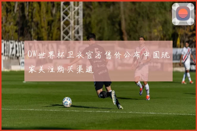 OW世界杯卫衣官方售价公布中国玩家关注购买渠道