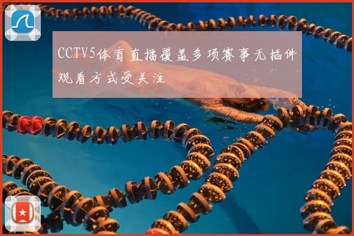 CCTV5体育直播覆盖多项赛事无插件观看方式受关注